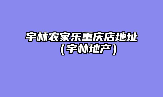 宇林农家乐重庆店地址（宇林地产）