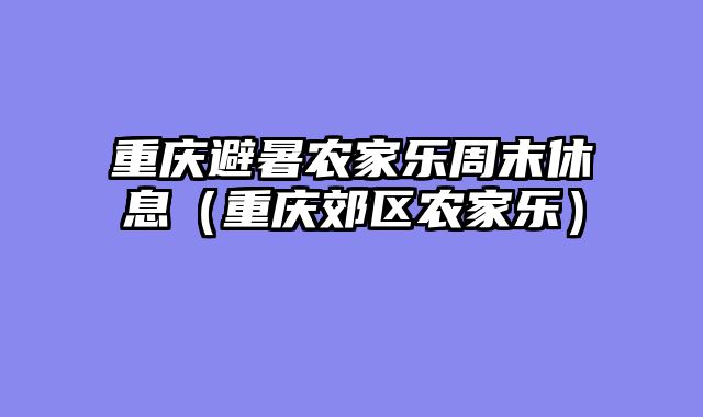重庆避暑农家乐周末休息（重庆郊区农家乐）