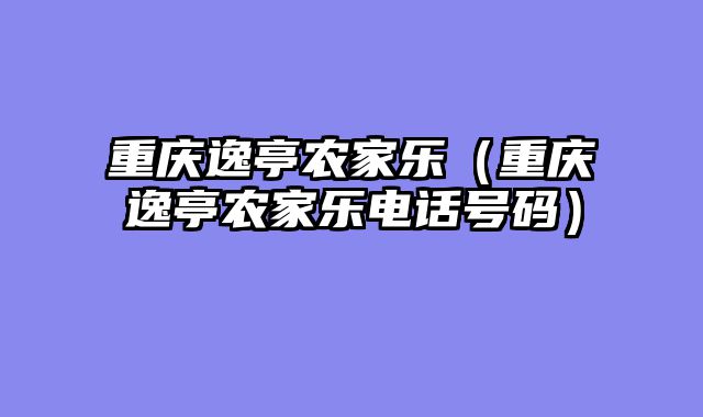 重庆逸亭农家乐（重庆逸亭农家乐电话号码）