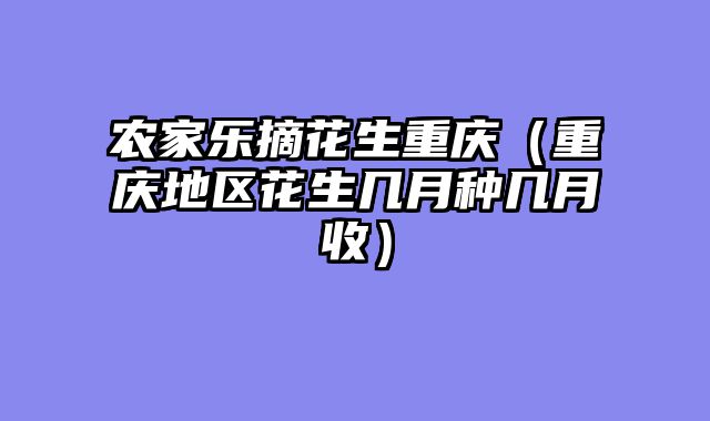 农家乐摘花生重庆（重庆地区花生几月种几月收）
