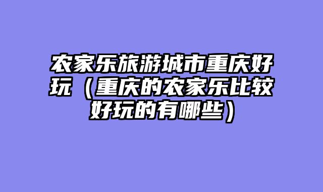农家乐旅游城市重庆好玩（重庆的农家乐比较好玩的有哪些）