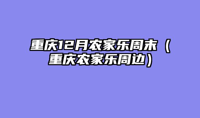 重庆12月农家乐周末（重庆农家乐周边）