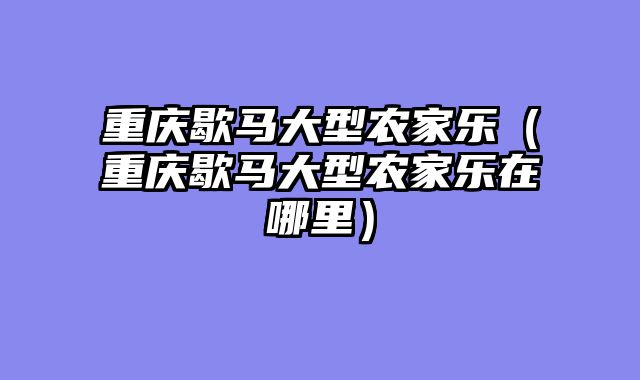 重庆歇马大型农家乐（重庆歇马大型农家乐在哪里）