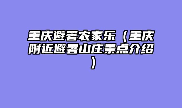重庆避署农家乐（重庆附近避暑山庄景点介绍）