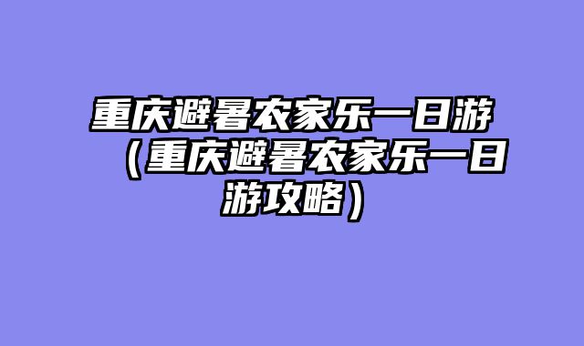 重庆避暑农家乐一日游（重庆避暑农家乐一日游攻略）