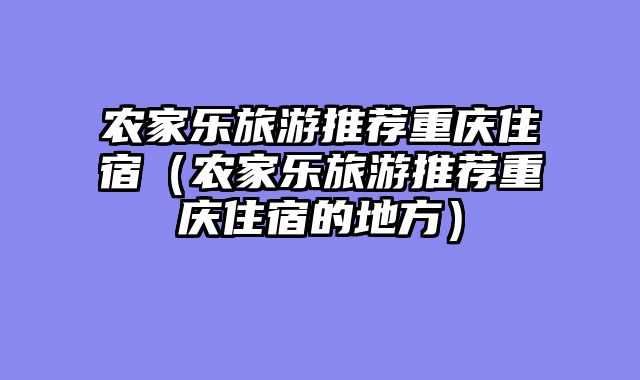 农家乐旅游推荐重庆住宿（农家乐旅游推荐重庆住宿的地方）