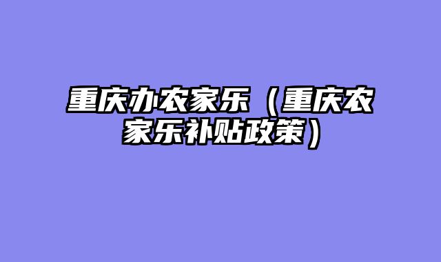 重庆办农家乐（重庆农家乐补贴政策）