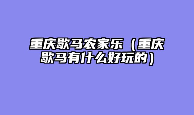 重庆歇马农家乐（重庆歇马有什么好玩的）