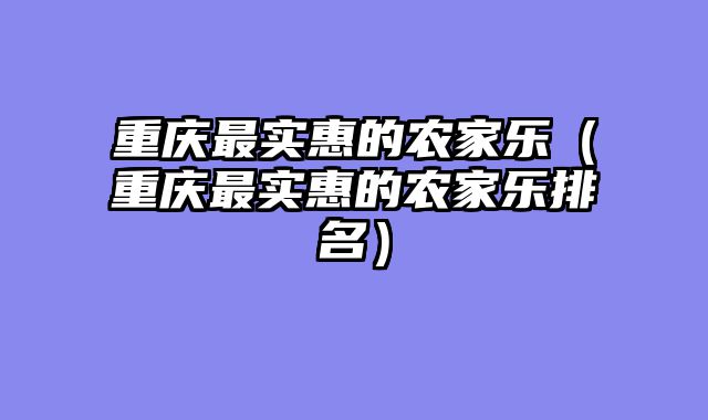 重庆最实惠的农家乐（重庆最实惠的农家乐排名）
