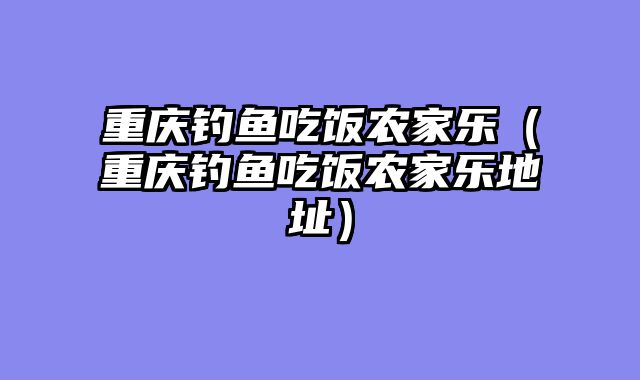 重庆钓鱼吃饭农家乐（重庆钓鱼吃饭农家乐地址）