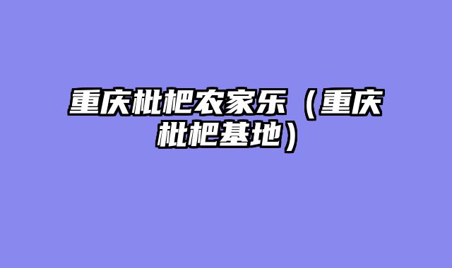 重庆枇杷农家乐（重庆枇杷基地）