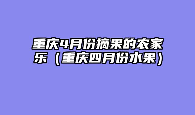 重庆4月份摘果的农家乐（重庆四月份水果）