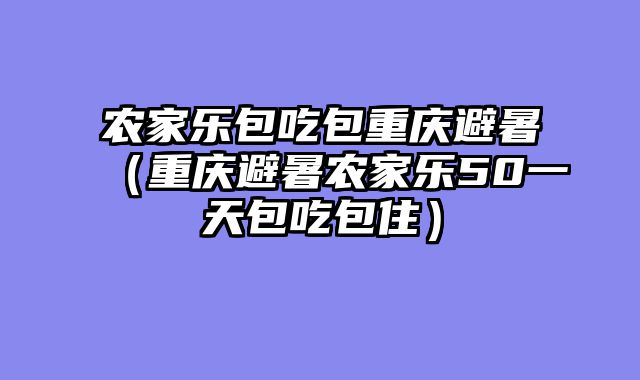 农家乐包吃包重庆避暑（重庆避暑农家乐50一天包吃包住）