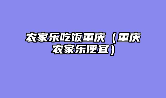 农家乐吃饭重庆（重庆农家乐便宜）