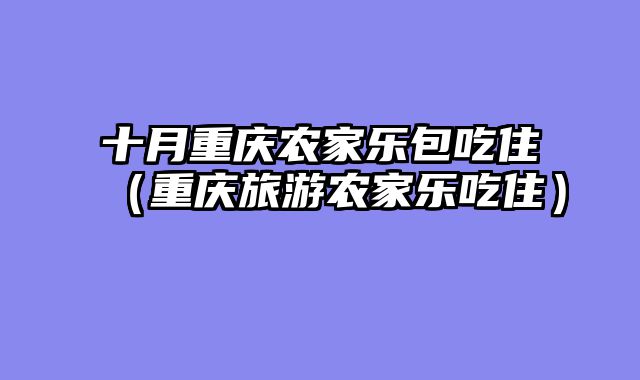 十月重庆农家乐包吃住（重庆旅游农家乐吃住）