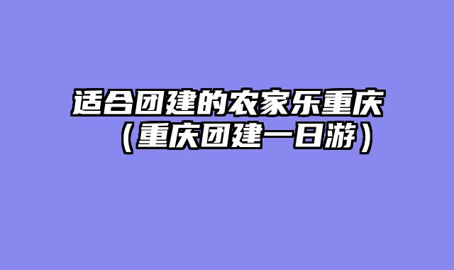 适合团建的农家乐重庆（重庆团建一日游）