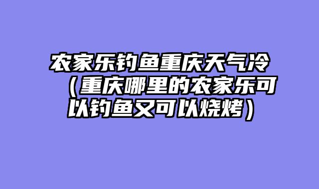 农家乐钓鱼重庆天气冷（重庆哪里的农家乐可以钓鱼又可以烧烤）