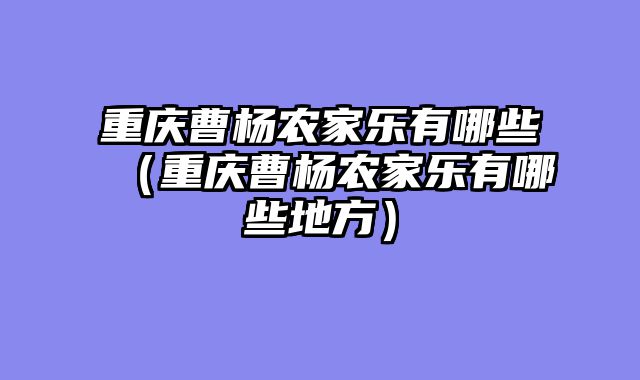 重庆曹杨农家乐有哪些（重庆曹杨农家乐有哪些地方）