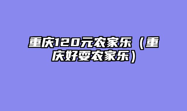 重庆120元农家乐（重庆好耍农家乐）