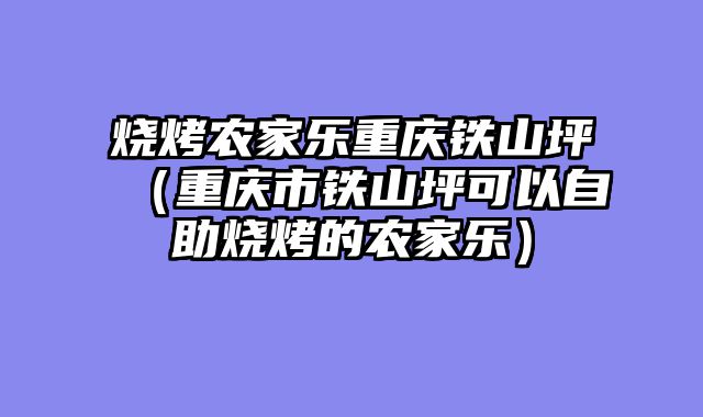 烧烤农家乐重庆铁山坪（重庆市铁山坪可以自助烧烤的农家乐）