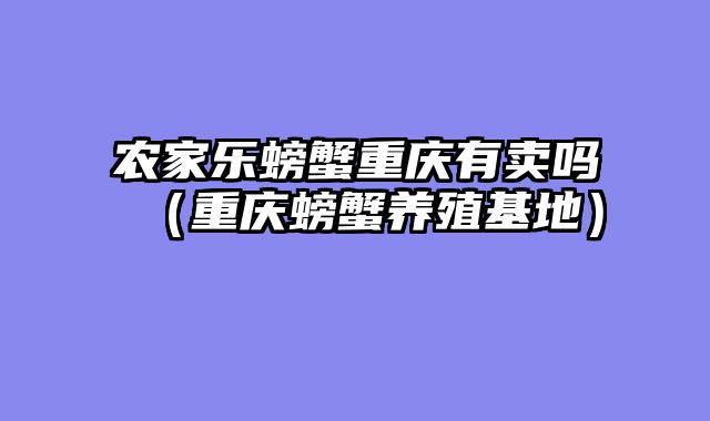 农家乐螃蟹重庆有卖吗（重庆螃蟹养殖基地）
