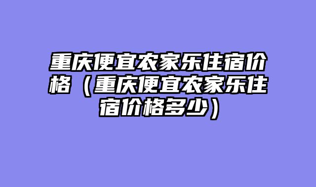 重庆便宜农家乐住宿价格（重庆便宜农家乐住宿价格多少）