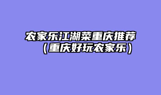 农家乐江湖菜重庆推荐（重庆好玩农家乐）
