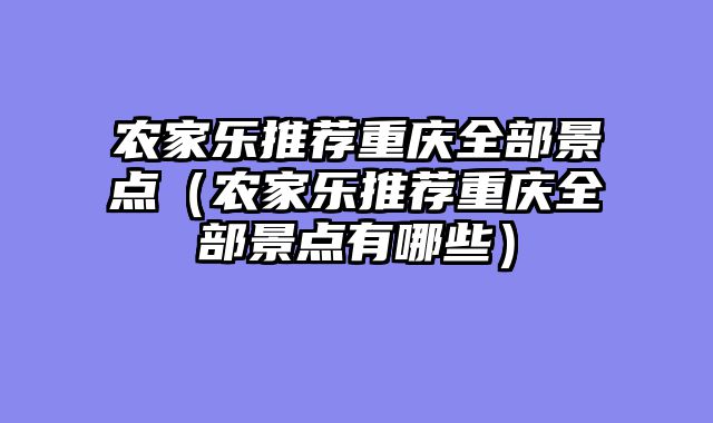 农家乐推荐重庆全部景点（农家乐推荐重庆全部景点有哪些）