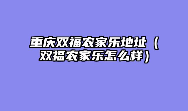重庆双福农家乐地址（双福农家乐怎么样）