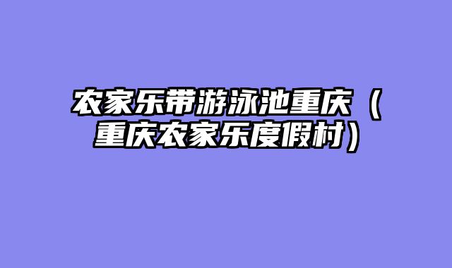 农家乐带游泳池重庆（重庆农家乐度假村）