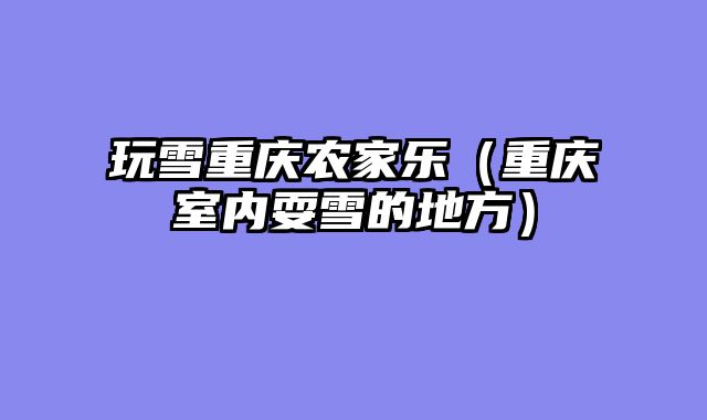 玩雪重庆农家乐（重庆室内耍雪的地方）
