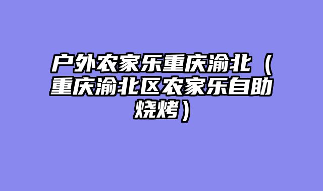 户外农家乐重庆渝北（重庆渝北区农家乐自助烧烤）