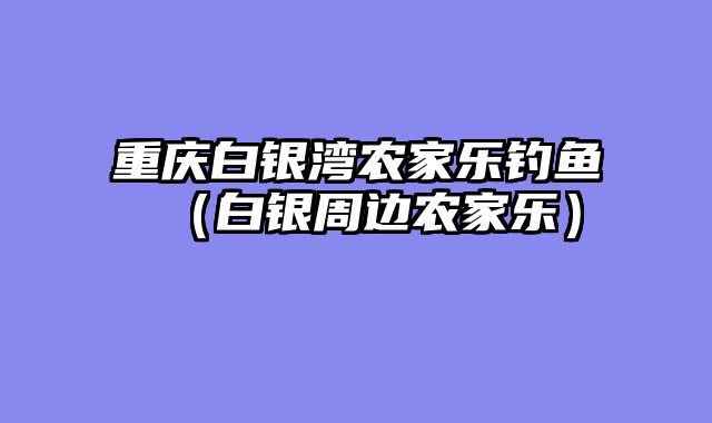 重庆白银湾农家乐钓鱼（白银周边农家乐）