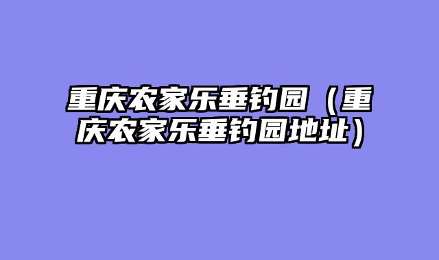 重庆农家乐垂钓园（重庆农家乐垂钓园地址）