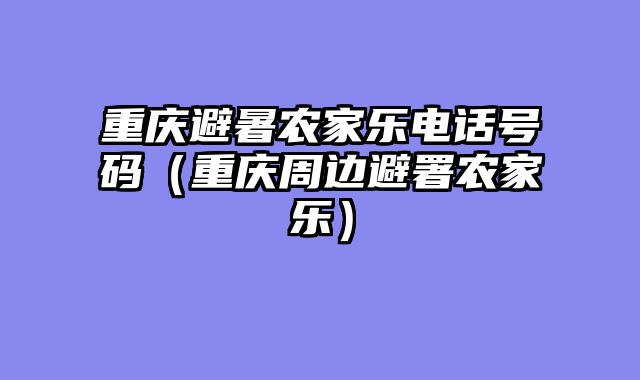 重庆避暑农家乐电话号码（重庆周边避署农家乐）