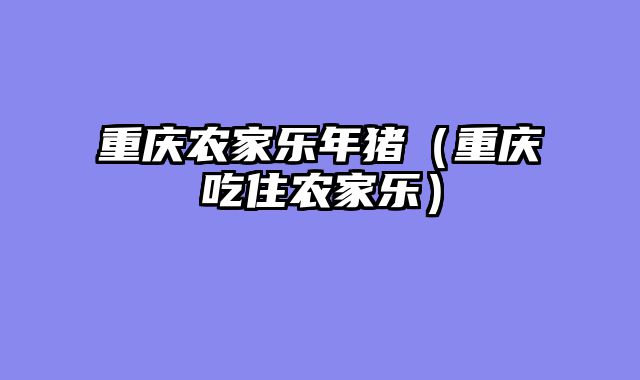 重庆农家乐年猪（重庆吃住农家乐）