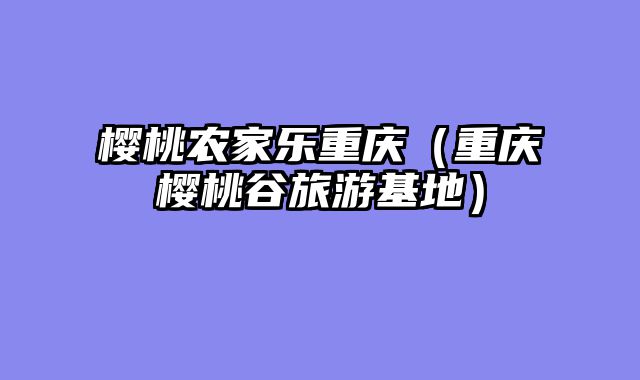 樱桃农家乐重庆（重庆樱桃谷旅游基地）