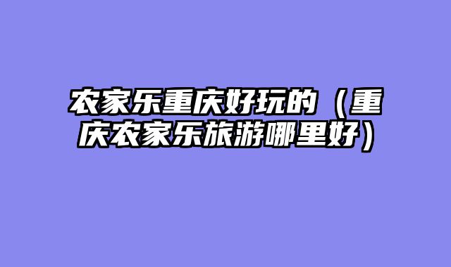 农家乐重庆好玩的（重庆农家乐旅游哪里好）