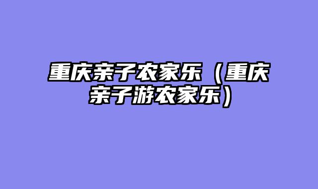 重庆亲子农家乐（重庆亲子游农家乐）