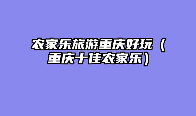 农家乐旅游重庆好玩（重庆十佳农家乐）