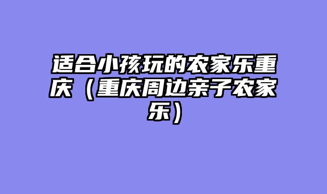 适合小孩玩的农家乐重庆（重庆周边亲子农家乐）