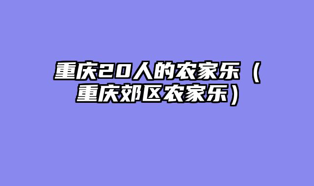 重庆20人的农家乐（重庆郊区农家乐）