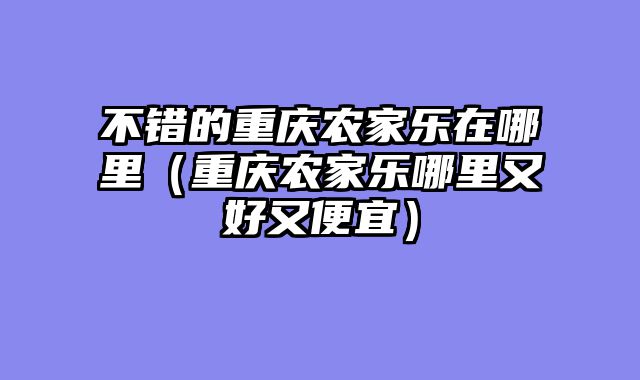 不错的重庆农家乐在哪里（重庆农家乐哪里又好又便宜）