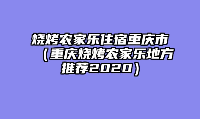 烧烤农家乐住宿重庆市（重庆烧烤农家乐地方推荐2020）