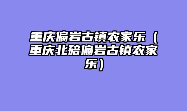 重庆偏岩古镇农家乐（重庆北碚偏岩古镇农家乐）