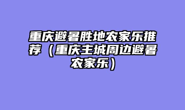 重庆避暑胜地农家乐推荐（重庆主城周边避暑农家乐）