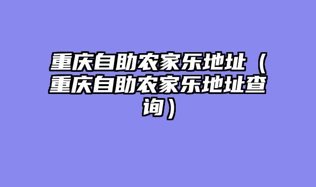 重庆自助农家乐地址（重庆自助农家乐地址查询）
