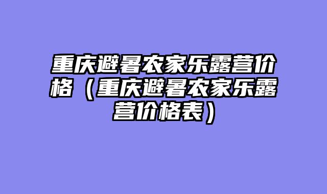 重庆避暑农家乐露营价格（重庆避暑农家乐露营价格表）