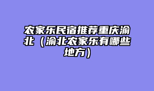 农家乐民宿推荐重庆渝北（渝北农家乐有哪些地方）