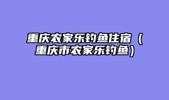 重庆农家乐钓鱼住宿（重庆市农家乐钓鱼）